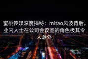 蜜桃传媒深度揭秘：mitao风波背后，业内人士在公司会议室的角色极其令人意外