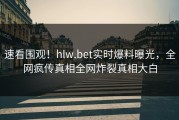 速看围观！hlw.bet实时爆料曝光，全网疯传真相全网炸裂真相大白