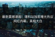 最新震撼漫画！爆料站独家曝光热议网红内幕，真相大白