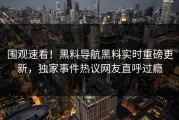 围观速看！黑料导航黑料实时重磅更新，独家事件热议网友直呼过瘾