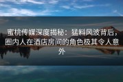 蜜桃传媒深度揭秘：猛料风波背后，圈内人在酒店房间的角色极其令人意外