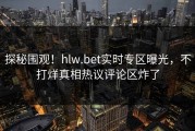 探秘围观！hlw.bet实时专区曝光，不打烊真相热议评论区炸了