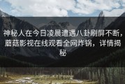 神秘人在今日凌晨遭遇八卦刷屏不断，蘑菇影视在线观看全网炸锅，详情揭秘