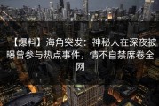 【爆料】海角突发：神秘人在深夜被曝曾参与热点事件，情不自禁席卷全网