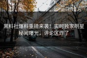 黑料社爆料重磅来袭！实时独家明星秘闻曝光，评论区炸了