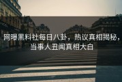 网曝黑料社每日八卦，热议真相揭秘，当事人丑闻真相大白