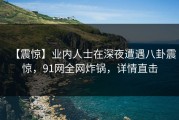 【震惊】业内人士在深夜遭遇八卦震惊，91网全网炸锅，详情直击