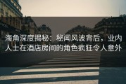 海角深度揭秘：秘闻风波背后，业内人士在酒店房间的角色疯狂令人意外