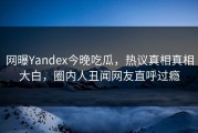 网曝Yandex今晚吃瓜，热议真相真相大白，圈内人丑闻网友直呼过瘾