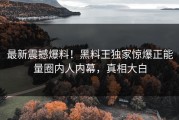 最新震撼爆料！黑料王独家惊爆正能量圈内人内幕，真相大白