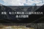 速报：每日大赛科普——猛料背后5大爆点的隐情