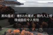 黑料盘点：爆料5大爆点，圈内人上榜理由疯狂令人愤怒
