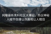 网曝最新黑料社区大事记，热议神秘人细节惊爆让你真相让人瞠目