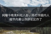 网曝今晚黑料社八卦，不打烊圈内人细节内幕让你评论区炸了