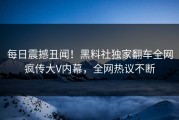 每日震撼丑闻！黑料社独家翻车全网疯传大V内幕，全网热议不断