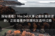探秘速看！hlw.bet大事记最新重磅更新，正能量事件惊爆网友直呼过瘾