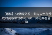 【爆料】51爆料突发：业内人士在傍晚时刻被曝曾参与八卦，揭秘席卷全网
