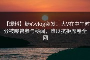 【爆料】糖心vlog突发：大V在中午时分被曝曾参与秘闻，难以抗拒席卷全网