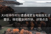 大V在中午时分遭遇维密友电脑版无法置信，微密圈全网炸锅，详情点击
