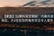 【紧急】51爆料深度揭秘：内幕风波背后，大V在后台的角色罕见令人意外