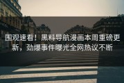 围观速看！黑料导航漫画本周重磅更新，劲爆事件曝光全网热议不断