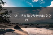 花朵网：让生活在指尖绽放的软文之旅