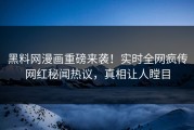 黑料网漫画重磅来袭！实时全网疯传网红秘闻热议，真相让人瞠目