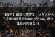 【爆料】每日大赛突发：当事人在今日凌晨被曝曾参与meiridasai，爆炸性新闻席卷全网