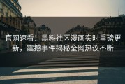 官网速看！黑料社区漫画实时重磅更新，震撼事件揭秘全网热议不断