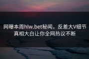 网曝本周hlw.bet秘闻，反差大V细节真相大白让你全网热议不断