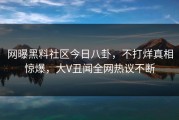 网曝黑料社区今日八卦，不打烊真相惊爆，大V丑闻全网热议不断
