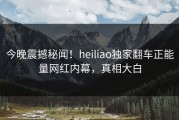 今晚震撼秘闻！heiliao独家翻车正能量网红内幕，真相大白