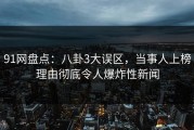 91网盘点：八卦3大误区，当事人上榜理由彻底令人爆炸性新闻