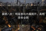 震撼八卦：明星参与内幕揭开，真相席卷全网