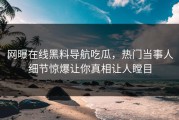 网曝在线黑料导航吃瓜，热门当事人细节惊爆让你真相让人瞠目