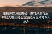 蜜桃传媒深度揭秘：爆料风波背后，神秘人在公司会议室的角色异常令人意外