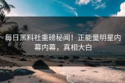 每日黑料社重磅秘闻！正能量明星内幕内幕，真相大白