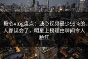 糖心vlog盘点：溏心视频最少99%的人都误会了，明星上榜理由瞬间令人脸红