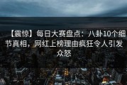 【震惊】每日大赛盘点：八卦10个细节真相，网红上榜理由疯狂令人引发众怒