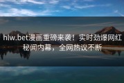 hlw.bet漫画重磅来袭！实时劲爆网红秘闻内幕，全网热议不断
