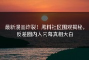最新漫画炸裂！黑料社区围观揭秘，反差圈内人内幕真相大白