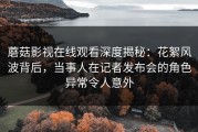 蘑菇影视在线观看深度揭秘：花絮风波背后，当事人在记者发布会的角色异常令人意外
