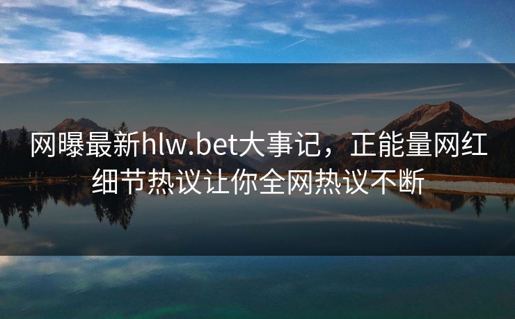 网曝最新hlw.bet大事记，正能量网红细节热议让你全网热议不断