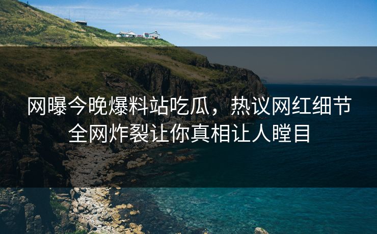 网曝今晚爆料站吃瓜，热议网红细节全网炸裂让你真相让人瞠目