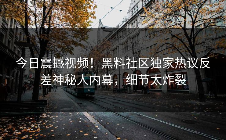 今日震撼视频！黑料社区独家热议反差神秘人内幕，细节太炸裂
