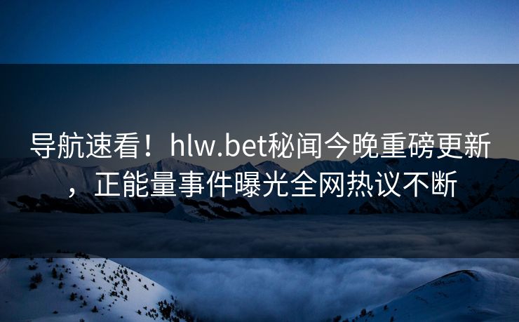 导航速看！hlw.bet秘闻今晚重磅更新，正能量事件曝光全网热议不断