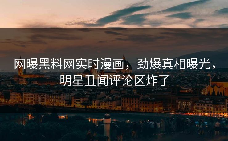 网曝黑料网实时漫画，劲爆真相曝光，明星丑闻评论区炸了
