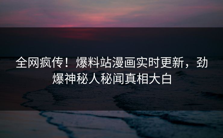 全网疯传！爆料站漫画实时更新，劲爆神秘人秘闻真相大白