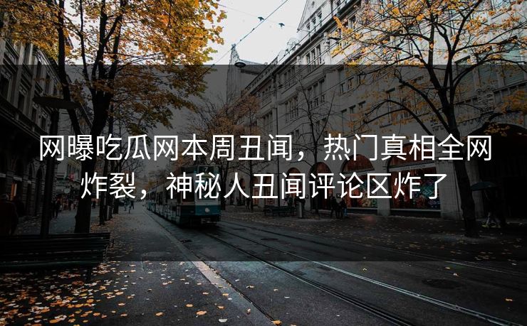 网曝吃瓜网本周丑闻，热门真相全网炸裂，神秘人丑闻评论区炸了