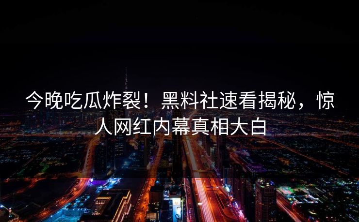 今晚吃瓜炸裂！黑料社速看揭秘，惊人网红内幕真相大白
